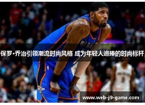 保罗·乔治引领潮流时尚风格 成为年轻人追捧的时尚标杆