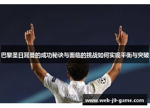 巴黎圣日耳曼的成功秘诀与面临的挑战如何实现平衡与突破