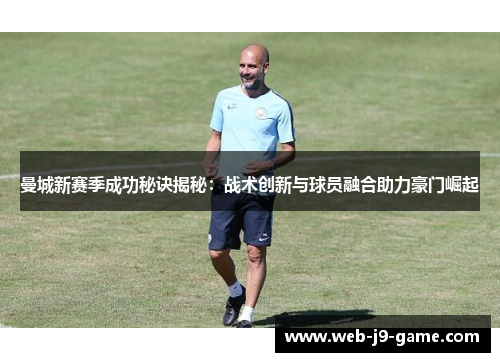 曼城新赛季成功秘诀揭秘：战术创新与球员融合助力豪门崛起