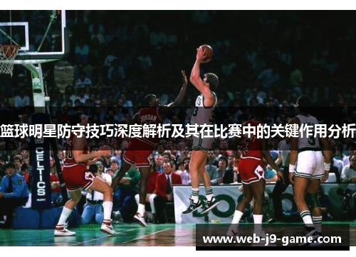 篮球明星防守技巧深度解析及其在比赛中的关键作用分析