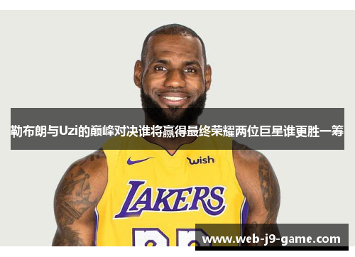 勒布朗与Uzi的巅峰对决谁将赢得最终荣耀两位巨星谁更胜一筹