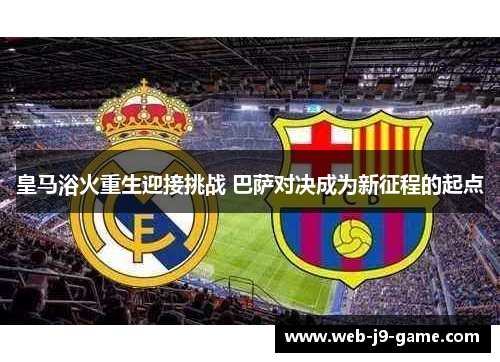 皇马浴火重生迎接挑战 巴萨对决成为新征程的起点