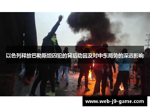 以色列释放巴勒斯坦囚犯的背后动因及对中东局势的深远影响