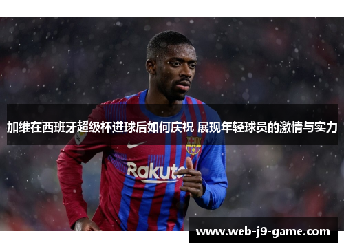 加维在西班牙超级杯进球后如何庆祝 展现年轻球员的激情与实力