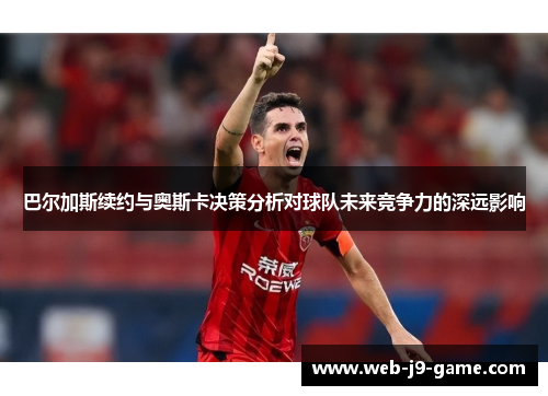 巴尔加斯续约与奥斯卡决策分析对球队未来竞争力的深远影响