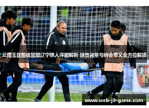 云南玉昆前锋加盟辽宁铁人详细解析 球员背景与转会意义全方位解读