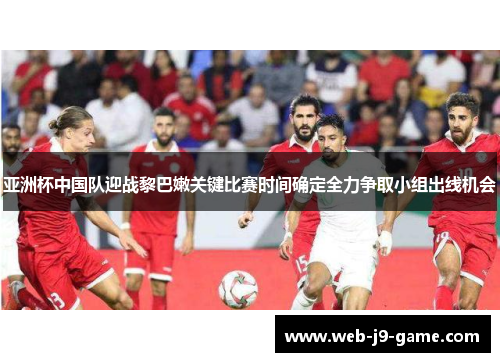 亚洲杯中国队迎战黎巴嫩关键比赛时间确定全力争取小组出线机会