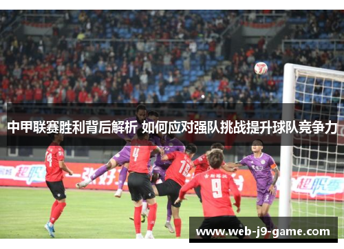 中甲联赛胜利背后解析 如何应对强队挑战提升球队竞争力