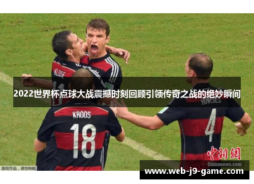 2022世界杯点球大战震撼时刻回顾引领传奇之战的绝妙瞬间