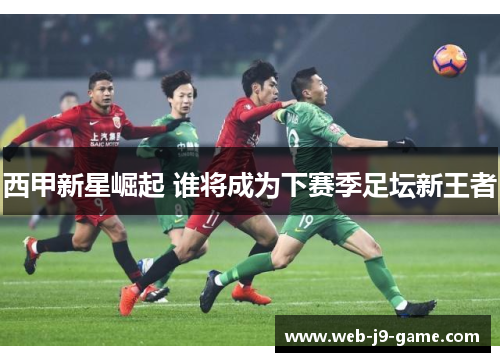 西甲新星崛起 谁将成为下赛季足坛新王者