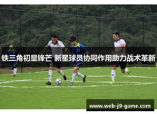 铁三角初显锋芒 新星球员协同作用助力战术革新