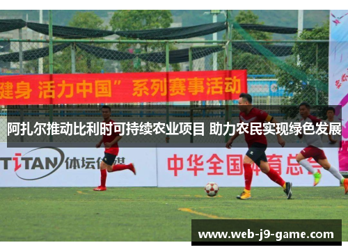 阿扎尔推动比利时可持续农业项目 助力农民实现绿色发展