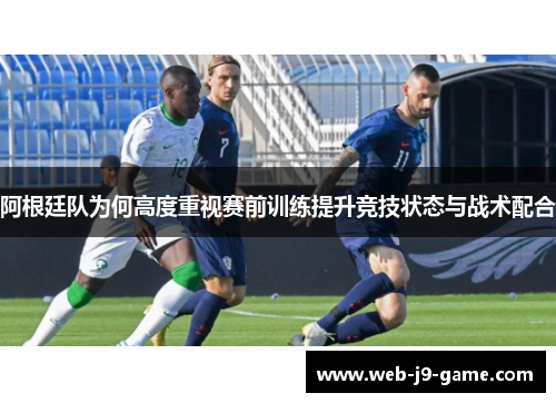 阿根廷队为何高度重视赛前训练提升竞技状态与战术配合