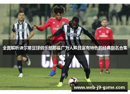全面解析波尔蒂足球俱乐部那些广为人知且富有特色的经典别名合集 全面解析波尔蒂足球俱乐部那些广为人知且富有特色的经典别名合集