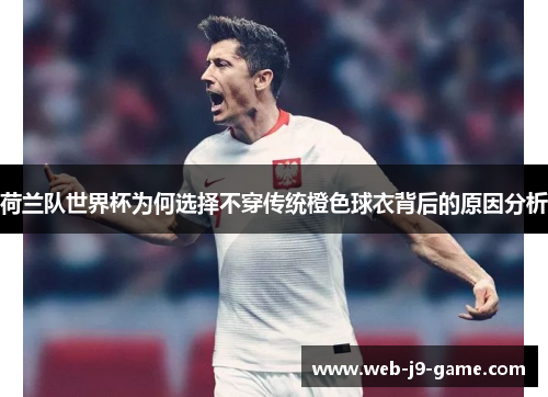 荷兰队世界杯为何选择不穿传统橙色球衣背后的原因分析