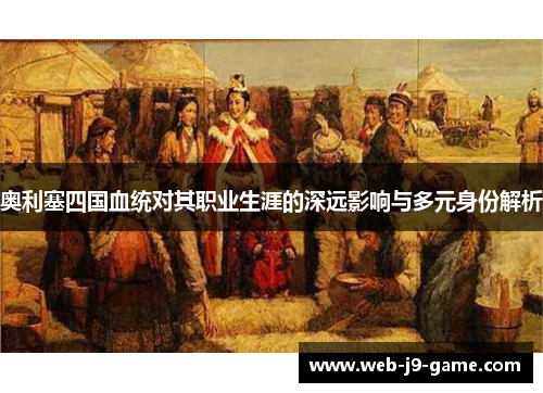 奥利塞四国血统对其职业生涯的深远影响与多元身份解析