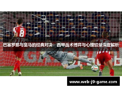 巴塞罗那与皇马的经典对决：西甲战术博弈与心理较量深度解析