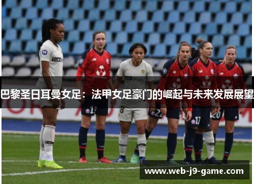 巴黎圣日耳曼女足：法甲女足豪门的崛起与未来发展展望