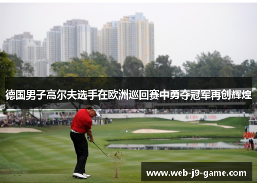 德国男子高尔夫选手在欧洲巡回赛中勇夺冠军再创辉煌