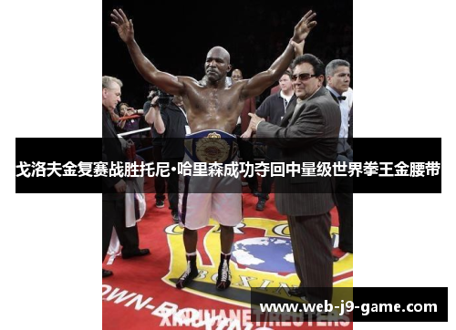 戈洛夫金复赛战胜托尼·哈里森成功夺回中量级世界拳王金腰带