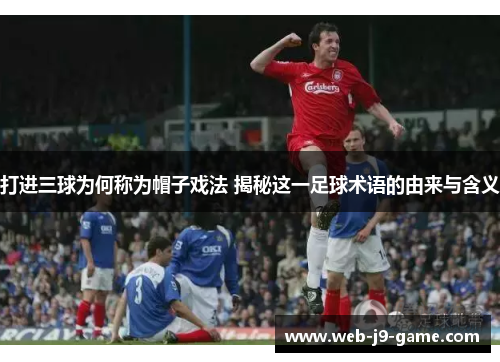 打进三球为何称为帽子戏法 揭秘这一足球术语的由来与含义 打进三球为何称为帽子戏法 揭秘这一足球术语的由来与含义