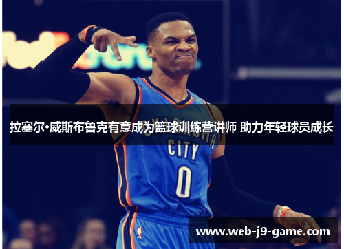 拉塞尔·威斯布鲁克有意成为篮球训练营讲师 助力年轻球员成长 拉塞尔·威斯布鲁克有意成为篮球训练营讲师 助力年轻球员成长
