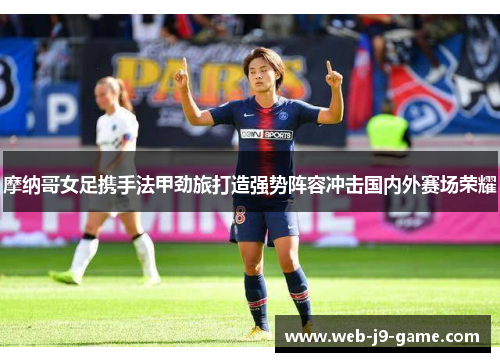 摩纳哥女足携手法甲劲旅打造强势阵容冲击国内外赛场荣耀 摩纳哥女足携手法甲劲旅打造强势阵容冲击国内外赛场荣耀