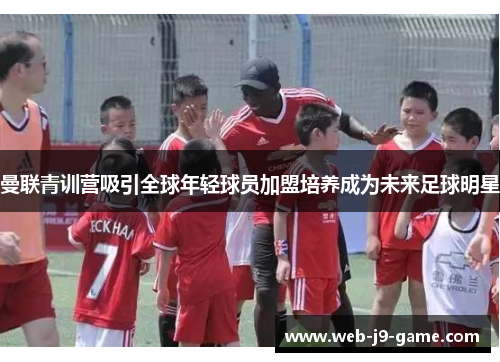曼联青训营吸引全球年轻球员加盟培养成为未来足球明星