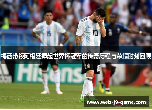 梅西带领阿根廷捧起世界杯冠军的传奇历程与荣耀时刻回顾