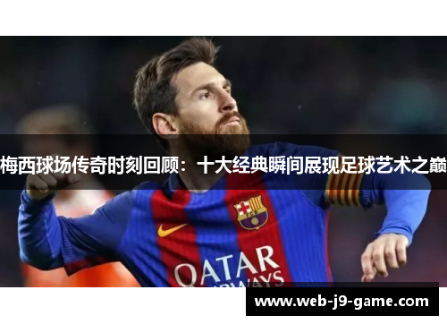 梅西球场传奇时刻回顾：十大经典瞬间展现足球艺术之巅