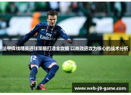 法甲锋线精英进球策略打造全攻略 以高效进攻为核心的战术分析