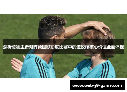 深析莫德里奇对阵德国欧协联比赛中的进攻端核心价值全面体现
