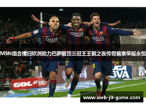 MSN组合横扫欧洲助力巴萨登顶三冠王王朝之夜传奇篇章荣耀永恒