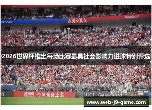 2026世界杯推出每场比赛最具社会影响力进球特别评选 2026世界杯推出每场比赛最具社会影响力进球特别评选