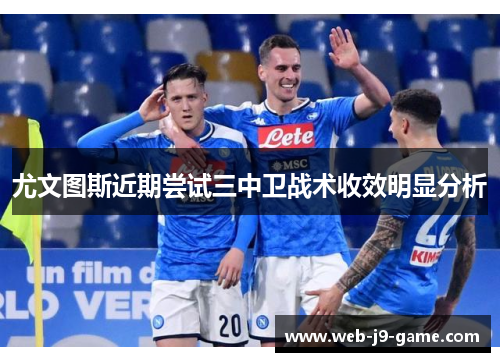 尤文图斯近期尝试三中卫战术收效明显分析