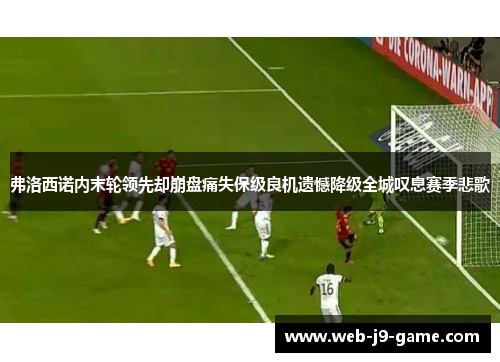弗洛西诺内末轮领先却崩盘痛失保级良机遗憾降级全城叹息赛季悲歌