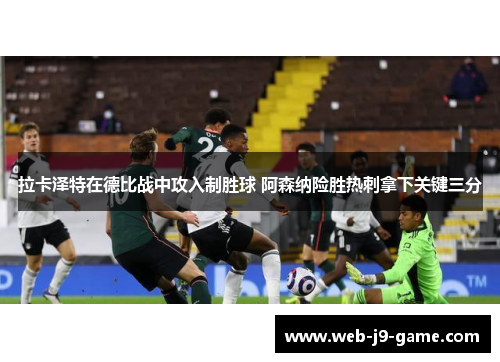 拉卡泽特在德比战中攻入制胜球 阿森纳险胜热刺拿下关键三分