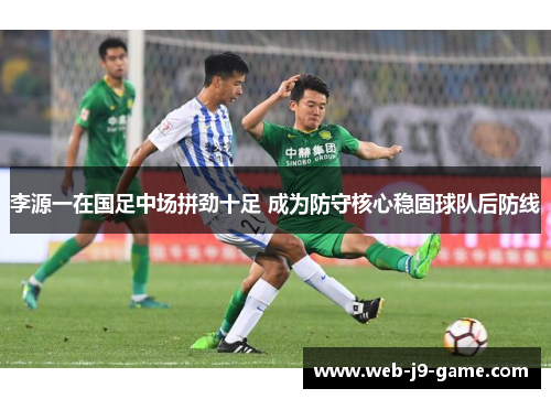 李源一在国足中场拼劲十足 成为防守核心稳固球队后防线