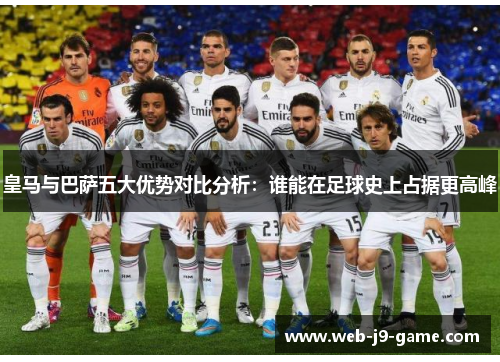 皇马与巴萨五大优势对比分析：谁能在足球史上占据更高峰