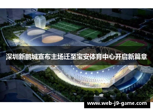 深圳新鹏城宣布主场迁至宝安体育中心开启新篇章