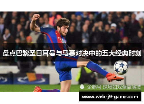 盘点巴黎圣日耳曼与马赛对决中的五大经典时刻