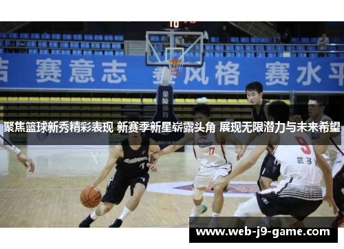 聚焦篮球新秀精彩表现 新赛季新星崭露头角 展现无限潜力与未来希望