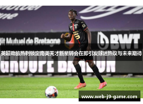 英超劲旅热刺锁定南美天才新星转会在即引发球迷热议与未来期待 英超劲旅热刺锁定南美天才新星转会在即引发球迷热议与未来期待