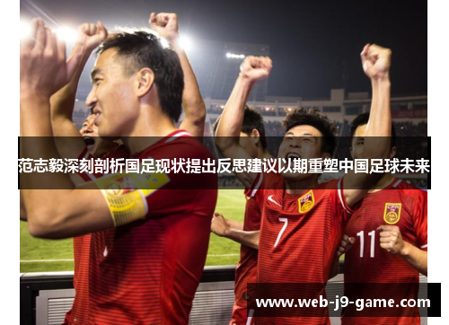 范志毅深刻剖析国足现状提出反思建议以期重塑中国足球未来 范志毅深刻剖析国足现状提出反思建议以期重塑中国足球未来