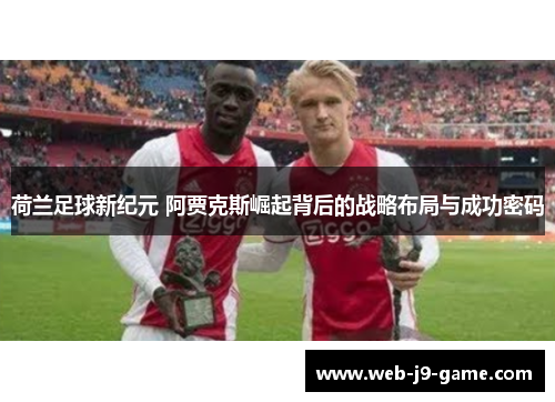 荷兰足球新纪元 阿贾克斯崛起背后的战略布局与成功密码