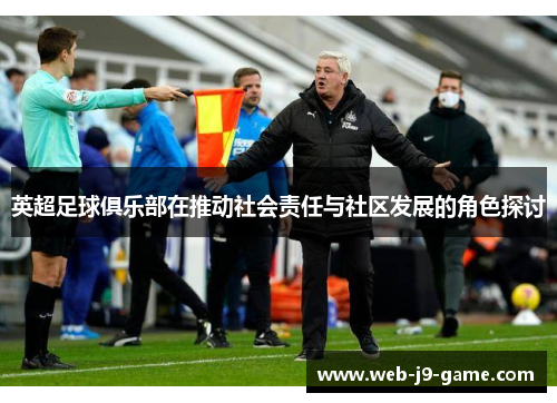 英超足球俱乐部在推动社会责任与社区发展的角色探讨 英超足球俱乐部在推动社会责任与社区发展的角色探讨