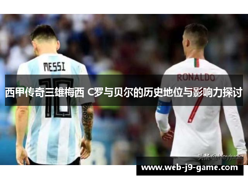 西甲传奇三雄梅西 C罗与贝尔的历史地位与影响力探讨
