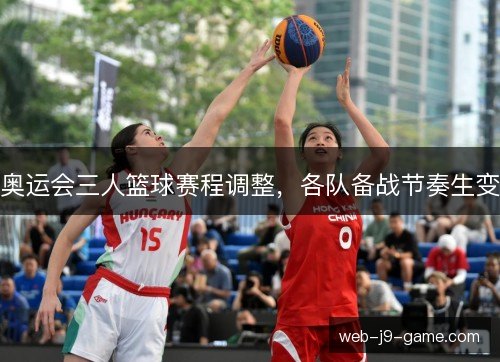 奥运会三人篮球赛程调整，各队备战节奏生变