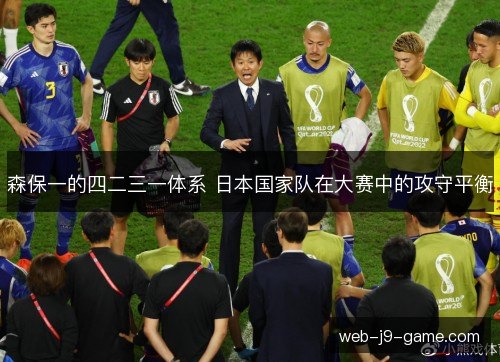 森保一的四二三一体系 日本国家队在大赛中的攻守平衡 森保一的四二三一体系 日本国家队在大赛中的攻守平衡